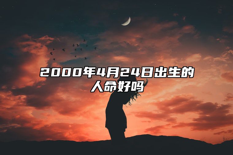 2000年4月24日出生的人命好吗 此日不同时辰八字运势分析