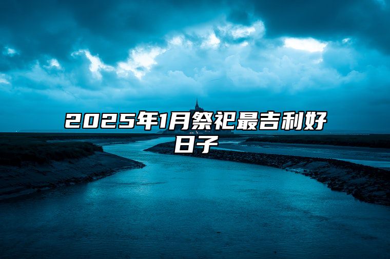 2025年1月祭祀最吉利好日子 今日祭祀黄历查询详解