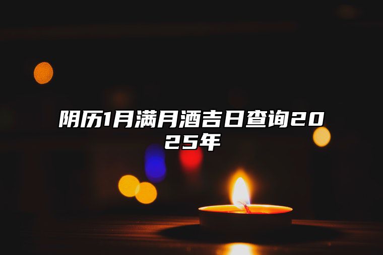 阴历1月满月酒吉日查询2025年 适合满月酒的黄道吉日