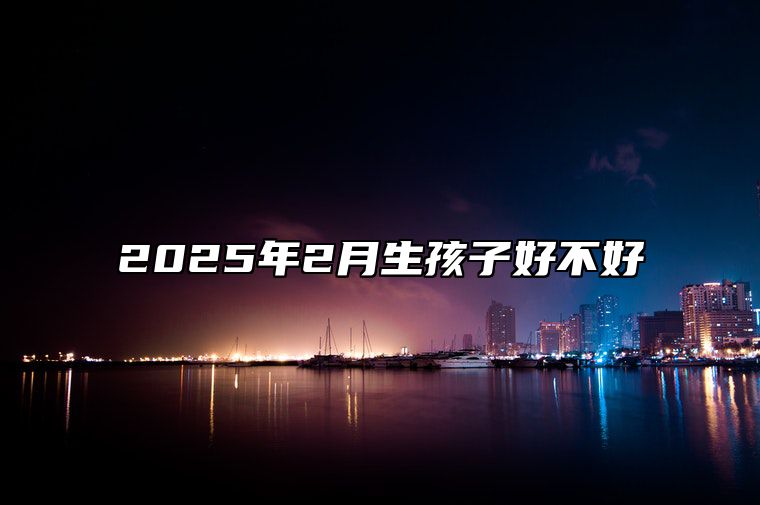 2025年2月生孩子好不好 适合生孩子吗？