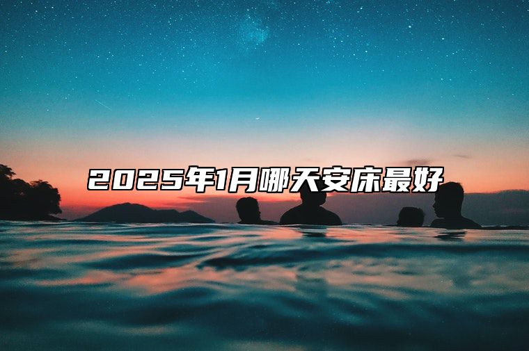 2025年1月哪天安床最好 今日安床黄历查询详解