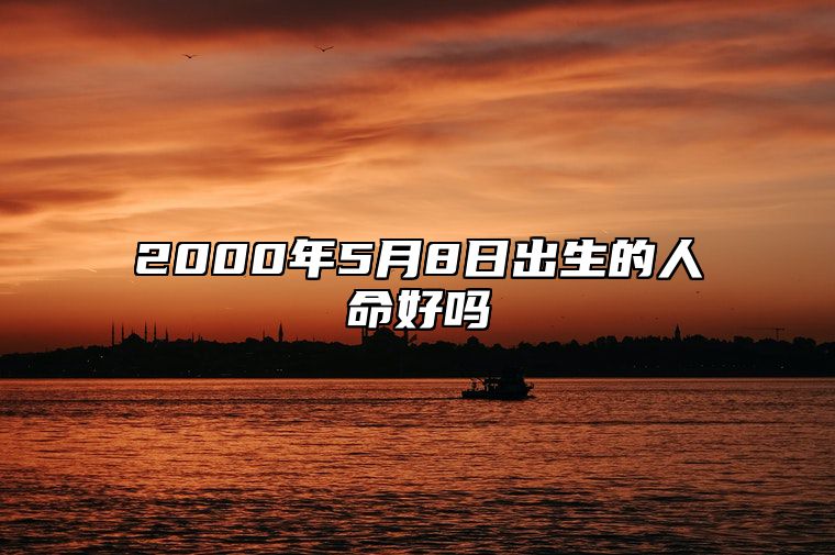 2000年5月8日出生的人命好吗 生辰八字运势详解