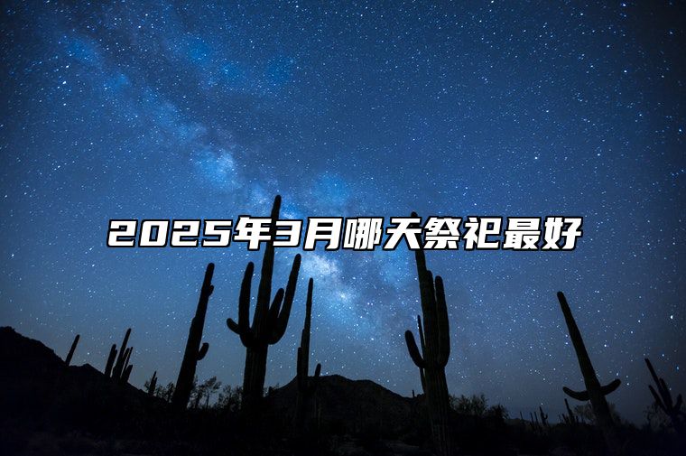 2025年3月哪天祭祀最好 是不是祭祀的黄道吉日