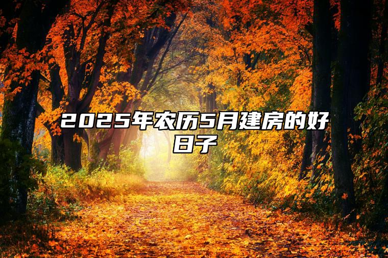 2025年农历5月建房的好日子 是不是建房的黄道吉日