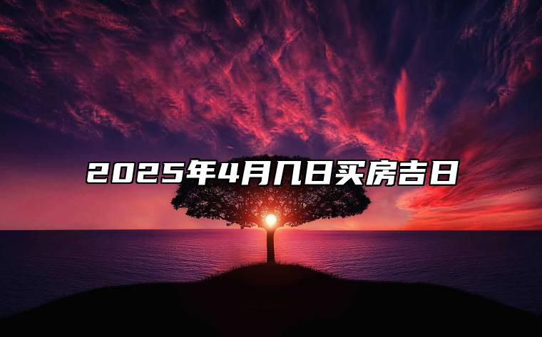 2025年4月几日买房吉日 买房老黄历查询