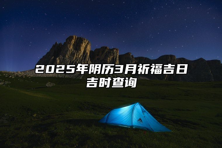 2025年阴历3月祈福吉日吉时查询 是祈福的吉日吗？