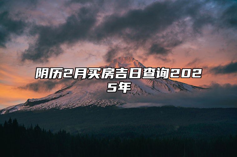 阴历2月买房吉日查询2025年 哪一天是买房的好日子