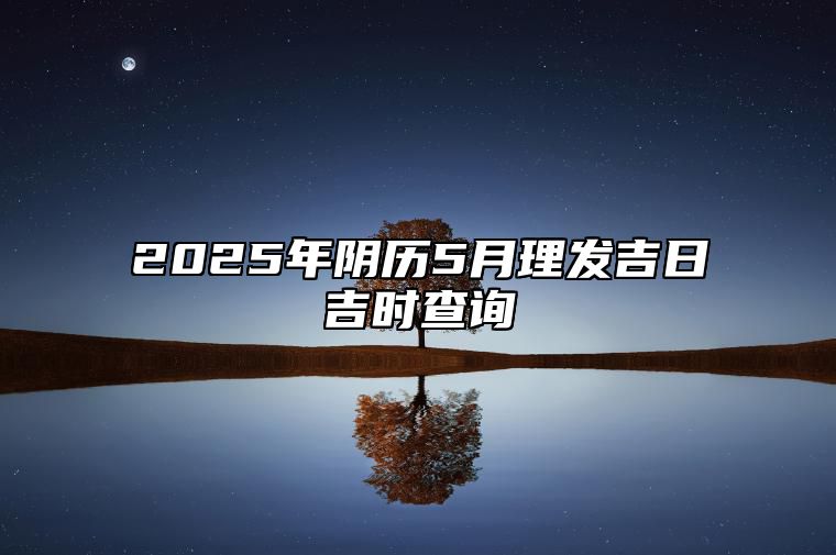 2025年阴历5月理发吉日吉时查询 适合理发吗？