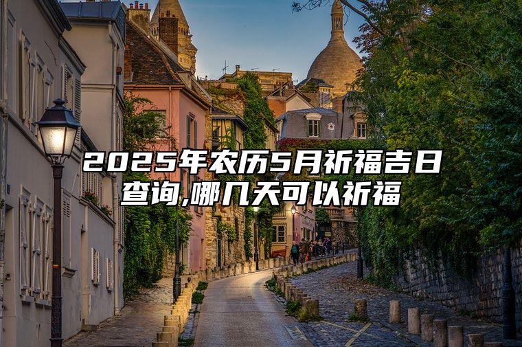 2025年农历5月祈福吉日查询,哪几天可以祈福 今日祈福黄历查询详解