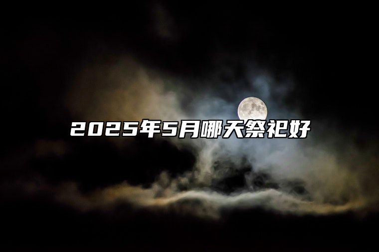 2025年5月哪天祭祀好 今日祭祀黄道吉日查询