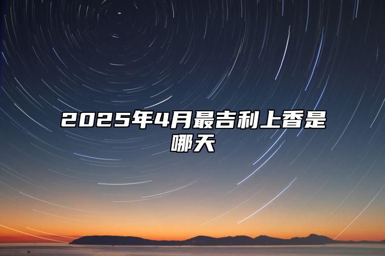 2025年4月最吉利上香是哪天 今日上香黄历查询详解