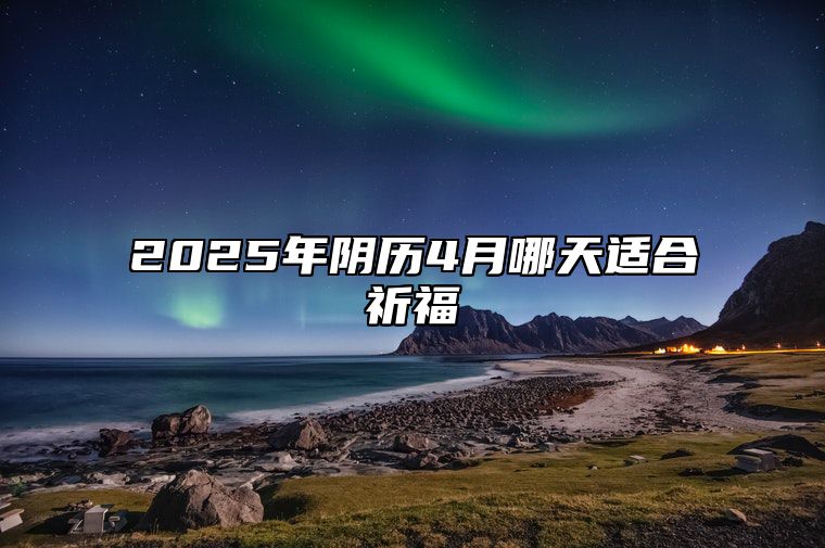 2025年阴历4月哪天适合祈福 适合祈福吗？