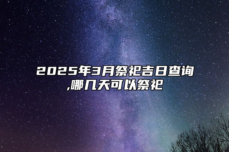 2025年3月祭祀吉日查询,哪几天可以祭祀 祭祀吉日查询