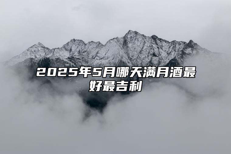 2025年5月哪天满月酒最好最吉利 满月酒老黄历查询