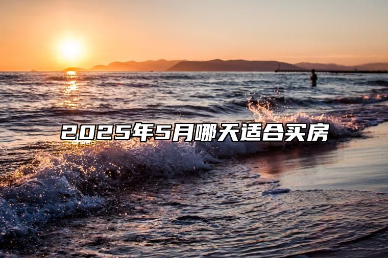 2025年5月哪天适合买房 适合买房的黄道吉日