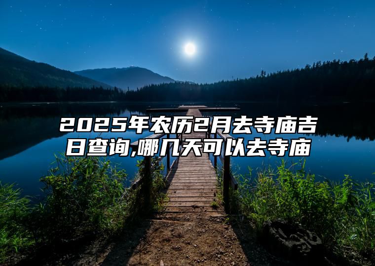 2025年农历2月去寺庙吉日查询,哪几天可以去寺庙 哪一天去寺庙吉利