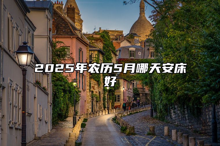 2025年农历5月哪天安床好 哪一天安床吉利