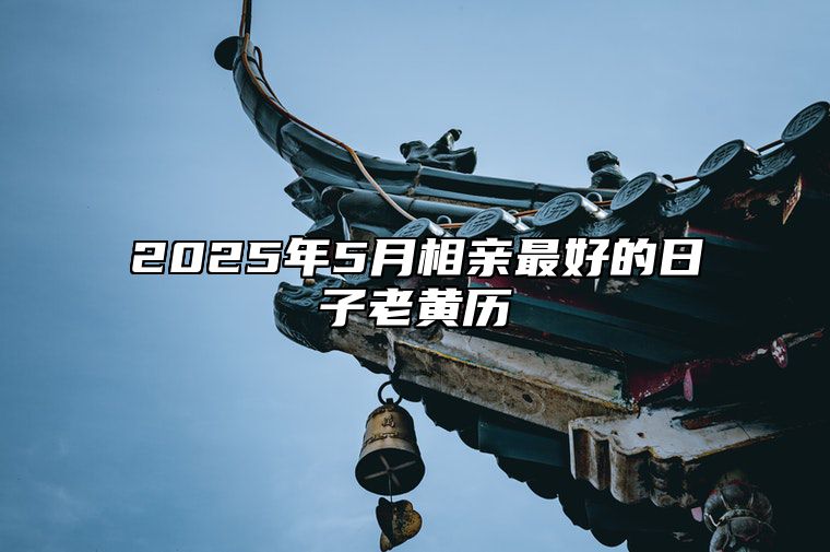 2025年5月相亲最好的日子老黄历 适合相亲的黄道吉日