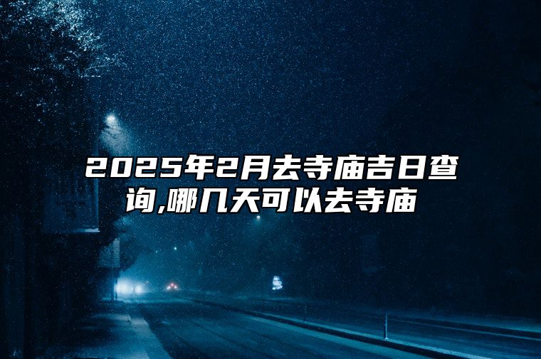 2025年2月去寺庙吉日查询,哪几天可以去寺庙 哪一天去寺庙吉利