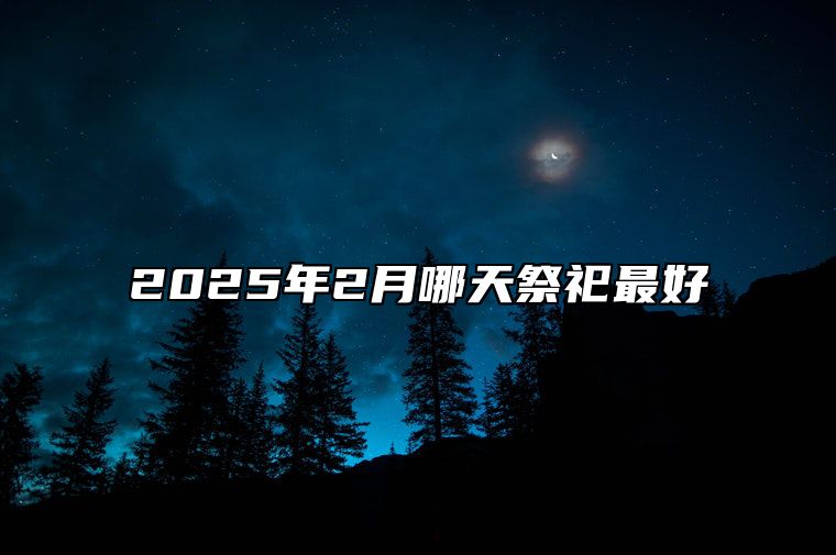 2025年2月哪天祭祀最好 今日祭祀黄历查询详解