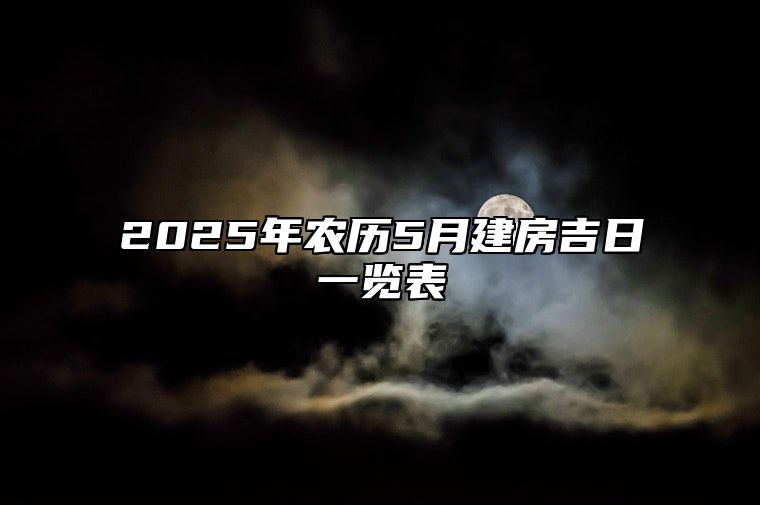 2025年农历5月建房吉日一览表 建房老黄历查询