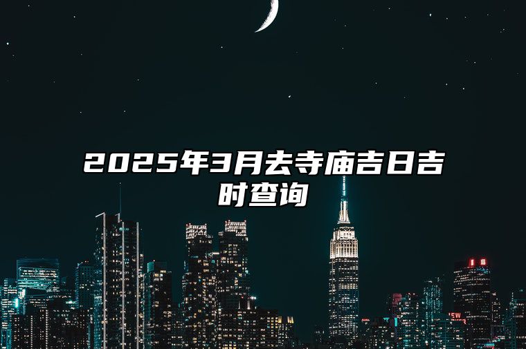 2025年3月去寺庙吉日吉时查询 适合去寺庙的黄道吉日