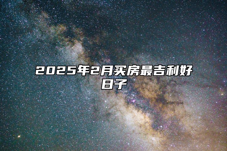 2025年2月买房最吉利好日子 适合买房吗？