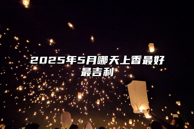 2025年5月哪天上香最好最吉利 是不是上香的黄道吉日