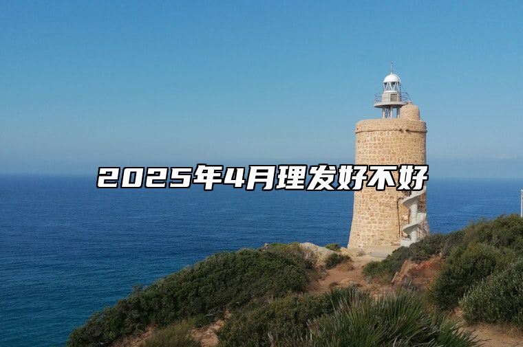 2025年4月理发好不好 哪一天是理发的好日子