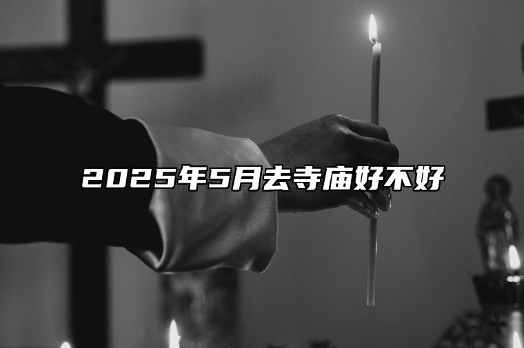 2025年5月去寺庙好不好 是不是去寺庙的黄道吉日