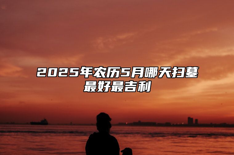 2025年农历5月哪天扫墓最好最吉利 今日扫墓黄道吉日查询