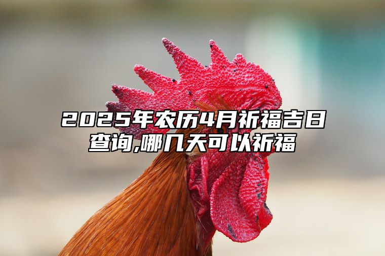 2025年农历4月祈福吉日查询,哪几天可以祈福 祈福老黄历查询