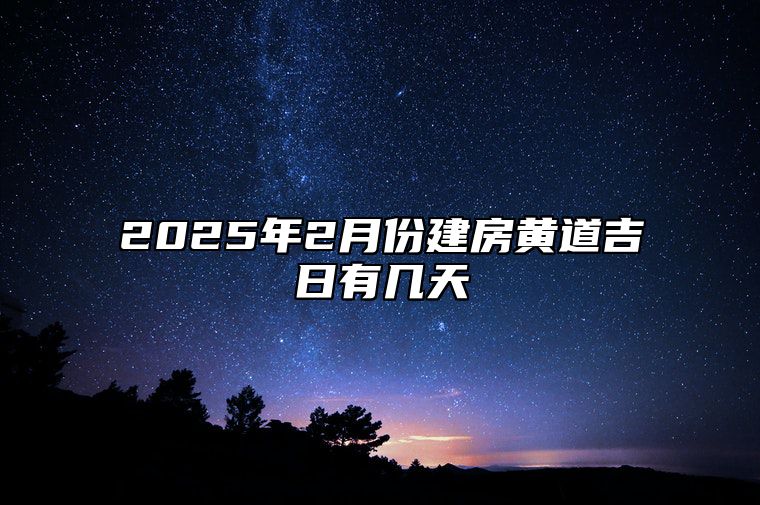 2025年2月份建房黄道吉日有几天 建房吉日查询