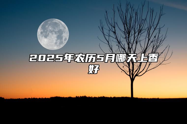 2025年农历5月哪天上香好 上香老黄历查询