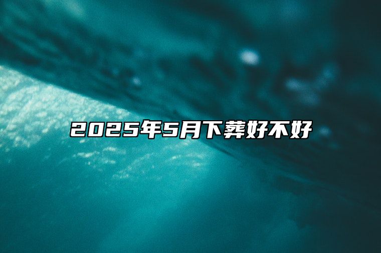 2025年5月下葬好不好 适合下葬吗？