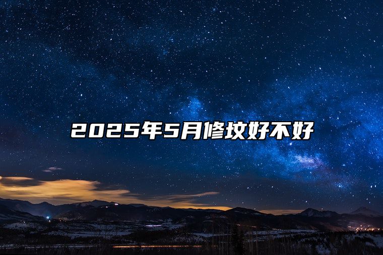 2025年5月修坟好不好 适合修坟的黄道吉日