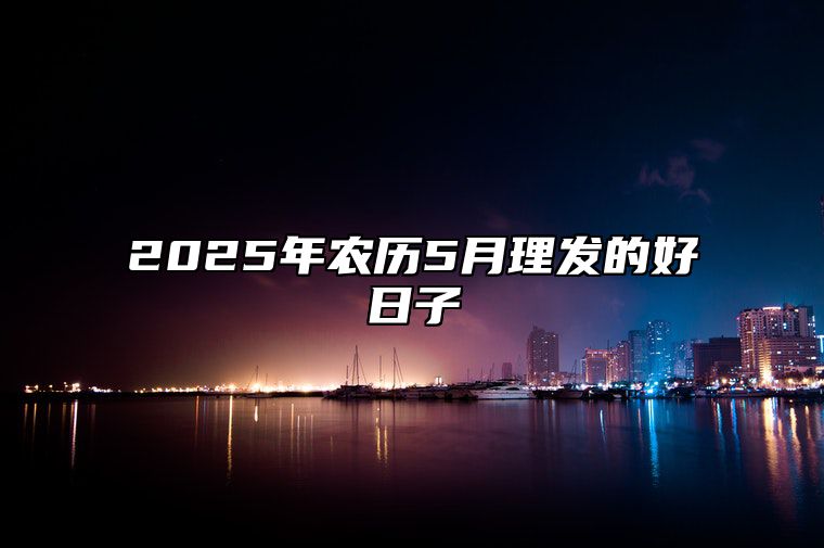 2025年农历5月理发的好日子 理发吉日查询