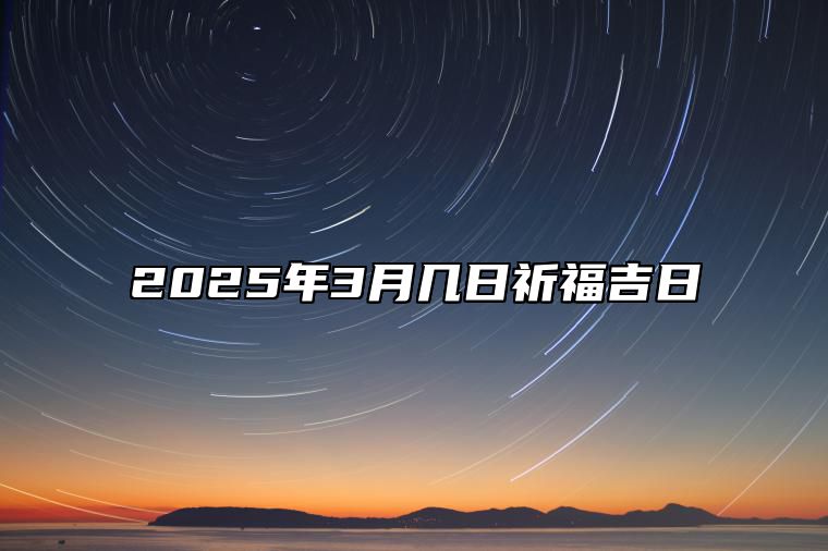 2025年3月几日祈福吉日 哪一天祈福吉利