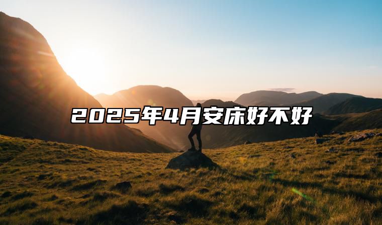 2025年4月安床好不好 是不是安床的黄道吉日