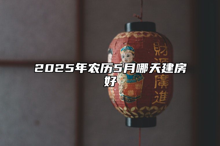 2025年农历5月哪天建房好 是不是建房的黄道吉日