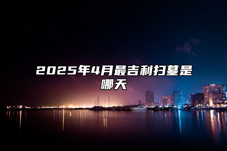 2025年4月最吉利扫墓是哪天 今日扫墓黄历查询详解