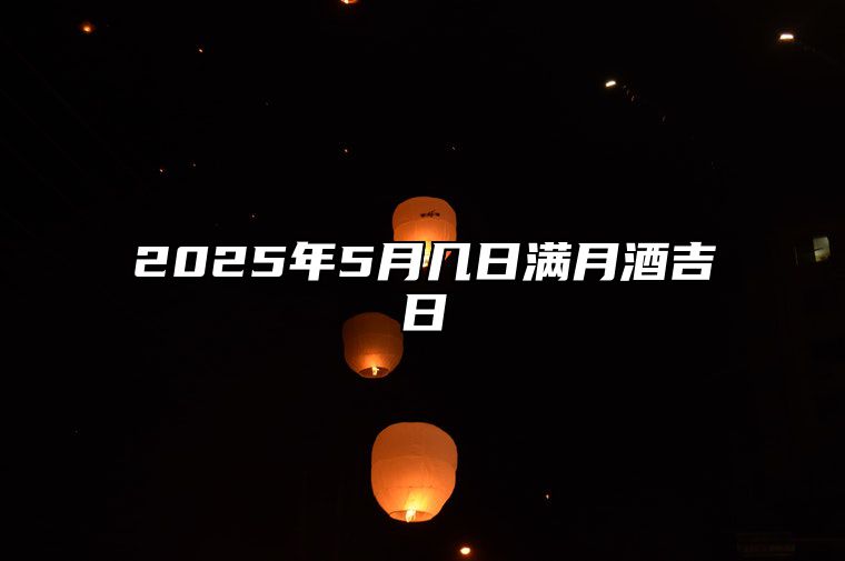 2025年5月几日满月酒吉日 适合满月酒的黄道吉日