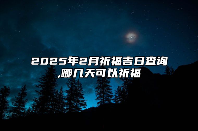 2025年2月祈福吉日查询,哪几天可以祈福 适合祈福的黄道吉日