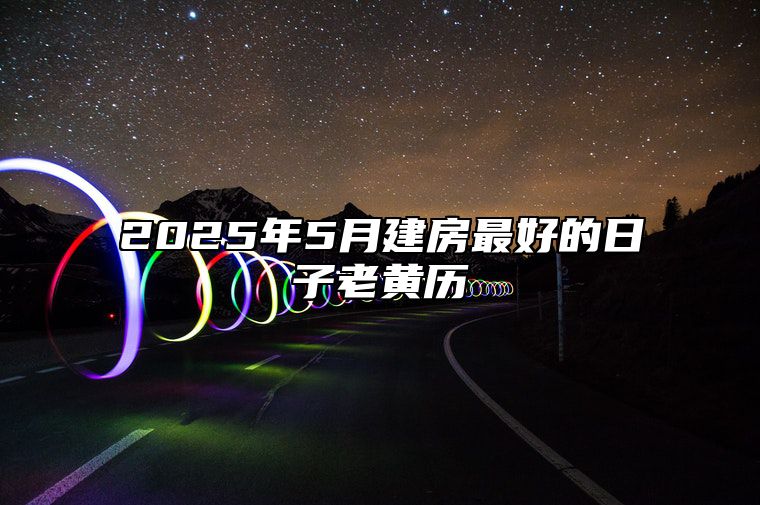 2025年5月建房最好的日子老黄历 今日建房黄道吉日查询