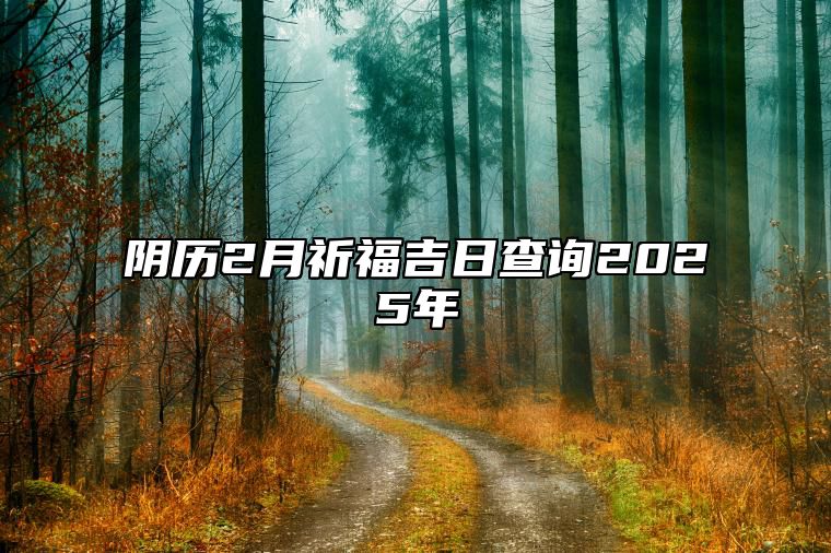 阴历2月祈福吉日查询2025年 适合祈福吗？