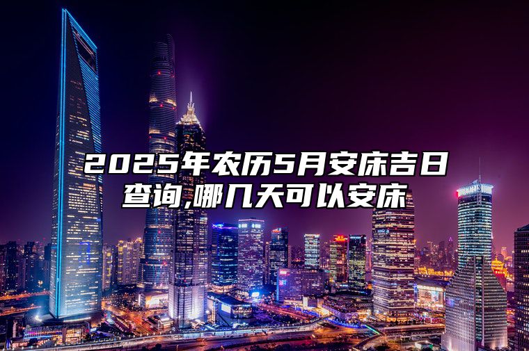 2025年农历5月安床吉日查询,哪几天可以安床 今日安床黄道吉日查询