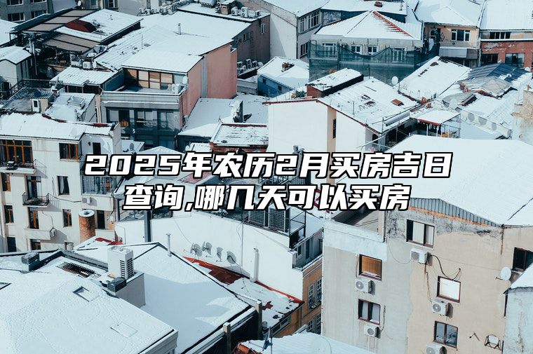 2025年农历2月买房吉日查询,哪几天可以买房 是不是买房的黄道吉日