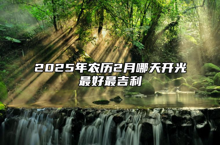 2025年农历2月哪天开光最好最吉利 是开光的吉日吗？