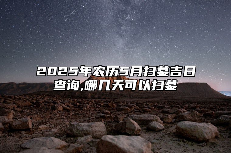 2025年农历5月扫墓吉日查询,哪几天可以扫墓 哪一天扫墓吉利