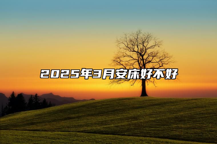 2025年3月安床好不好 今日适合安床吗